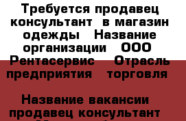 Требуется продавец-консультант  в магазин одежды › Название организации ­ ООО “Рентасервис“ › Отрасль предприятия ­ торговля › Название вакансии ­ продавец-консультант › Место работы ­ Советский › Подчинение ­ Директору магазина › Минимальный оклад ­ 17 000 › Максимальный оклад ­ 19 000 › Возраст от ­ 18 › Возраст до ­ 45 - Красноярский край, Красноярск г. Работа » Вакансии   . Красноярский край,Красноярск г.